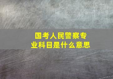 国考人民警察专业科目是什么意思