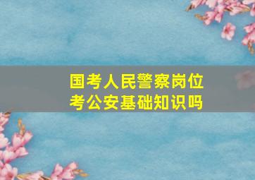 国考人民警察岗位考公安基础知识吗