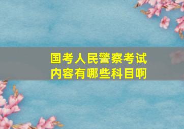 国考人民警察考试内容有哪些科目啊