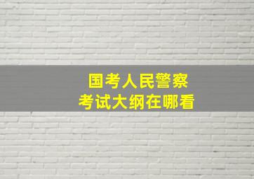 国考人民警察考试大纲在哪看