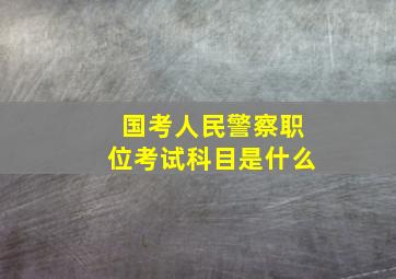 国考人民警察职位考试科目是什么