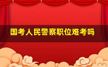 国考人民警察职位难考吗