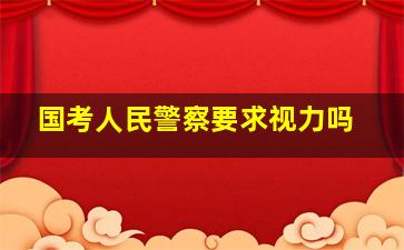 国考人民警察要求视力吗