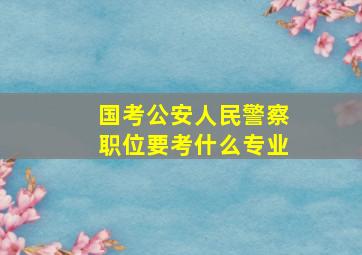 国考公安人民警察职位要考什么专业