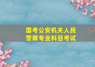 国考公安机关人民警察专业科目考试