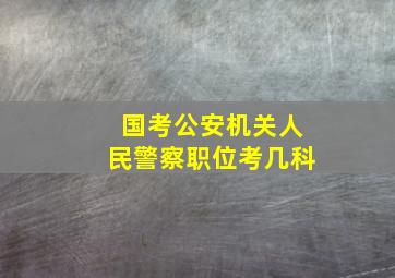 国考公安机关人民警察职位考几科