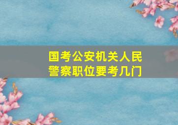 国考公安机关人民警察职位要考几门