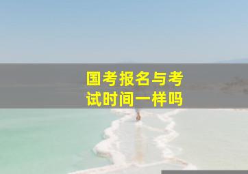 国考报名与考试时间一样吗