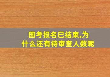 国考报名已结束,为什么还有待审查人数呢