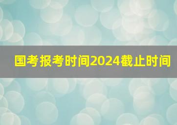 国考报考时间2024截止时间