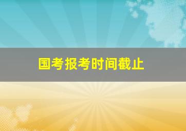 国考报考时间截止