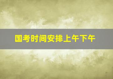 国考时间安排上午下午