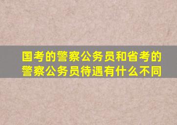 国考的警察公务员和省考的警察公务员待遇有什么不同