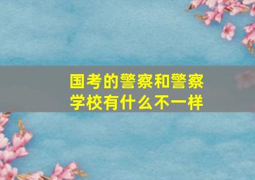 国考的警察和警察学校有什么不一样