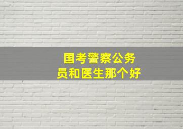 国考警察公务员和医生那个好