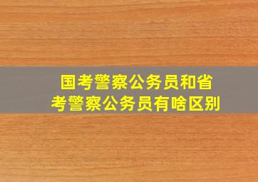 国考警察公务员和省考警察公务员有啥区别