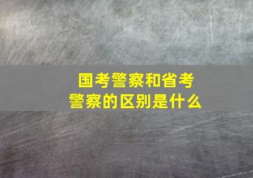 国考警察和省考警察的区别是什么