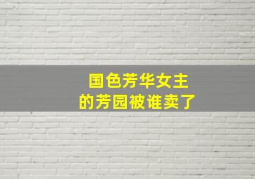 国色芳华女主的芳园被谁卖了