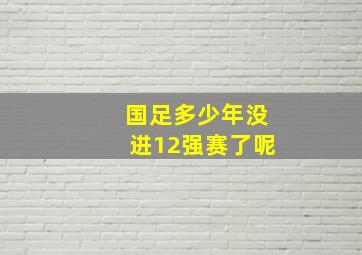 国足多少年没进12强赛了呢