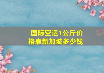 国际空运1公斤价格表新加坡多少钱