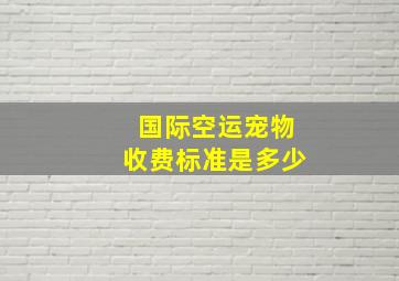 国际空运宠物收费标准是多少