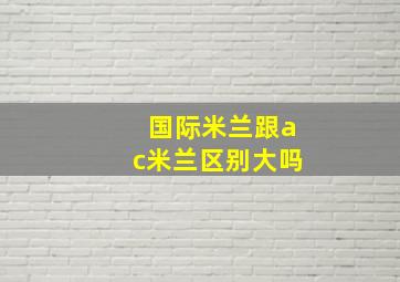 国际米兰跟ac米兰区别大吗