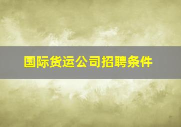 国际货运公司招聘条件