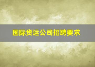 国际货运公司招聘要求