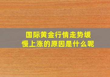 国际黄金行情走势缓慢上涨的原因是什么呢