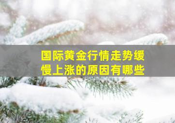 国际黄金行情走势缓慢上涨的原因有哪些