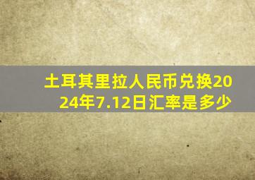 土耳其里拉人民币兑换2024年7.12日汇率是多少