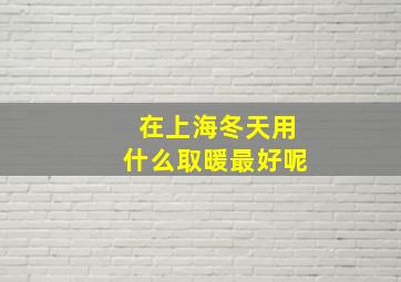 在上海冬天用什么取暖最好呢