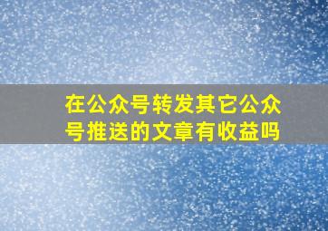 在公众号转发其它公众号推送的文章有收益吗