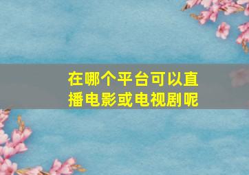 在哪个平台可以直播电影或电视剧呢