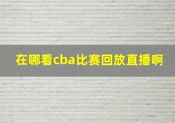 在哪看cba比赛回放直播啊