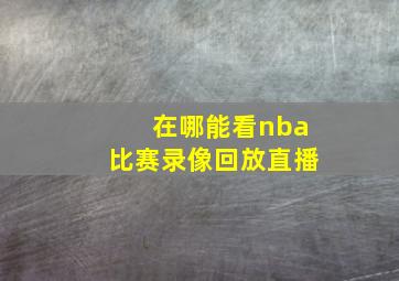 在哪能看nba比赛录像回放直播