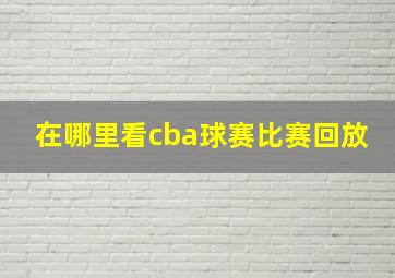 在哪里看cba球赛比赛回放