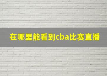 在哪里能看到cba比赛直播