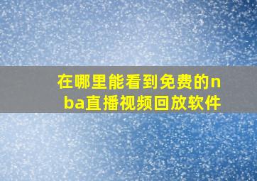 在哪里能看到免费的nba直播视频回放软件