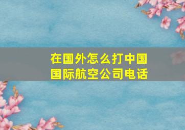 在国外怎么打中国国际航空公司电话