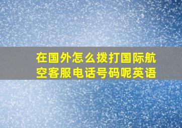 在国外怎么拨打国际航空客服电话号码呢英语