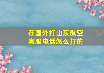 在国外打山东航空客服电话怎么打的