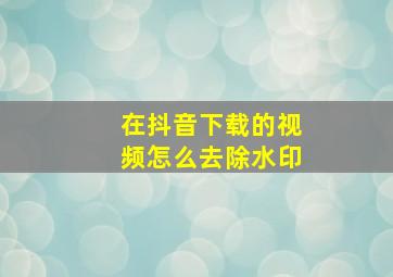 在抖音下载的视频怎么去除水印