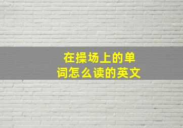 在操场上的单词怎么读的英文