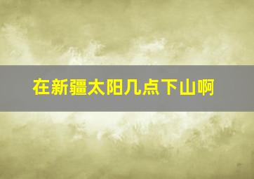 在新疆太阳几点下山啊