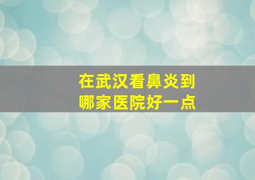 在武汉看鼻炎到哪家医院好一点