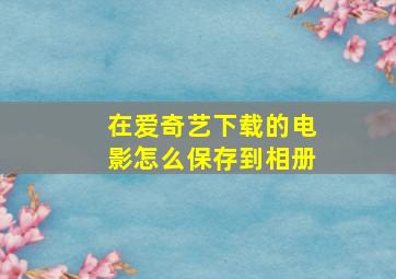 在爱奇艺下载的电影怎么保存到相册