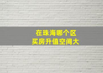 在珠海哪个区买房升值空间大