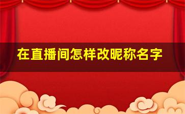 在直播间怎样改昵称名字