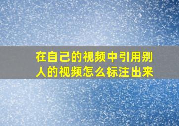 在自己的视频中引用别人的视频怎么标注出来